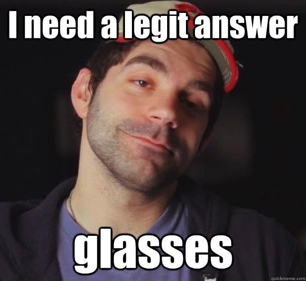 I need a legit answer glasses  BDoubleO