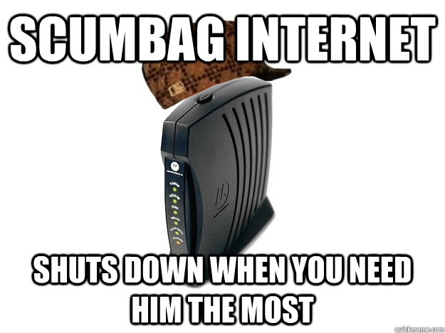 Scumbag internet Shuts down when you need him the most  Scumbag Internet