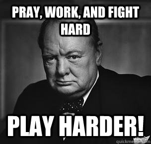 Pray, Work, and Fight Hard Play Harder!  Most famous Churchill quote