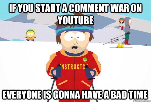 If you start a comment war on youtube Everyone is gonna have a bad time  Super Cool Ski Instructor