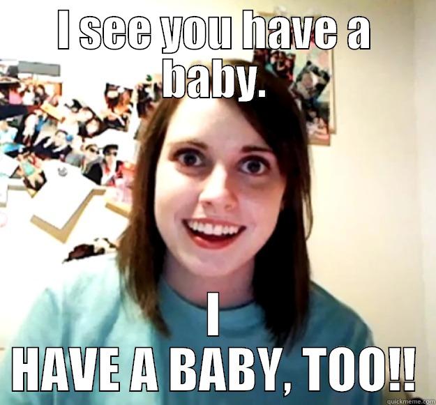 I SEE YOU HAVE A BABY. I HAVE A BABY, TOO!! Overly Attached Girlfriend
