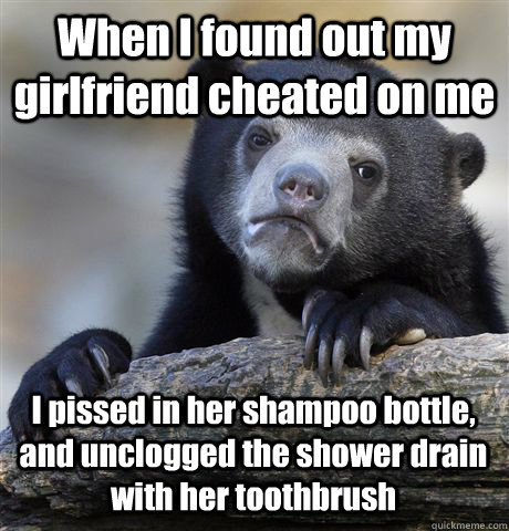 When I found out my girlfriend cheated on me I pissed in her shampoo bottle, and unclogged the shower drain with her toothbrush   Confession Bear