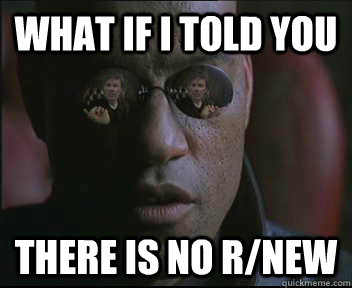 What if i told you There is no r/new  brink what if i told you
