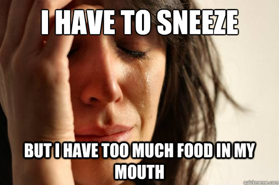 i have to sneeze but i have too much food in my mouth  First World Problems