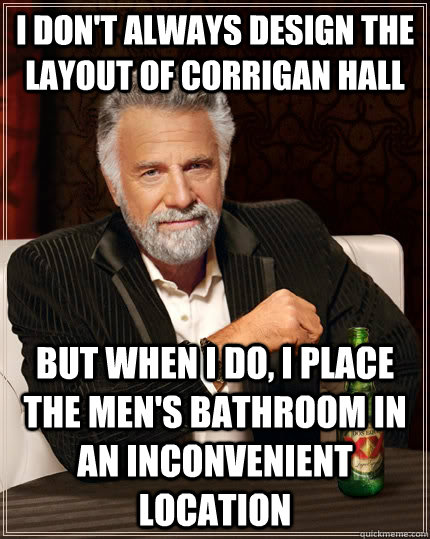 I don't always design the layout of corrigan hall but when I do, i place the men's bathroom in an inconvenient location   The Most Interesting Man In The World