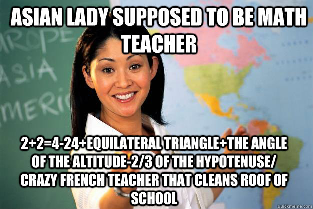Asian Lady supposed to be Math Teacher  2+2=4-24+equilateral triangle+the angle of the altitude-2/3 of the hypotenuse/ crazy french teacher that cleans roof of school  Unhelpful High School Teacher