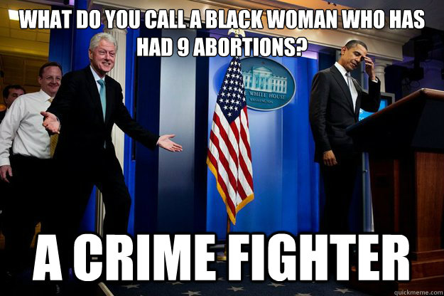 What do you call a black woman who has had 9 abortions? A crime fighter - What do you call a black woman who has had 9 abortions? A crime fighter  Misc