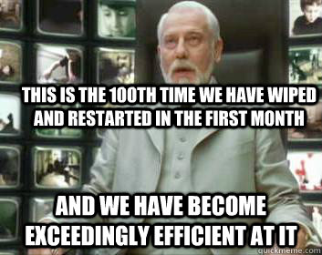 This is the 100th time we have wiped and restarted in the first month and we have become exceedingly efficient at it - This is the 100th time we have wiped and restarted in the first month and we have become exceedingly efficient at it  Matrix architect