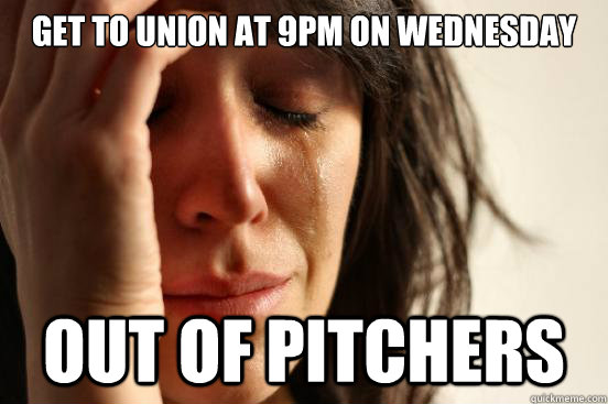 Get to union at 9pm on WEDNESDAY OUT OF PITCHERS  First World Problems
