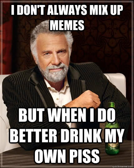I don't always mix up memes but when I do better drink my own piss  The Most Interesting Man In The World