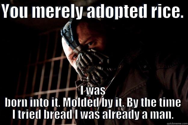 YOU MERELY ADOPTED RICE.  I WAS BORN INTO IT. MOLDED BY IT. BY THE TIME I TRIED BREAD I WAS ALREADY A MAN. Angry Bane