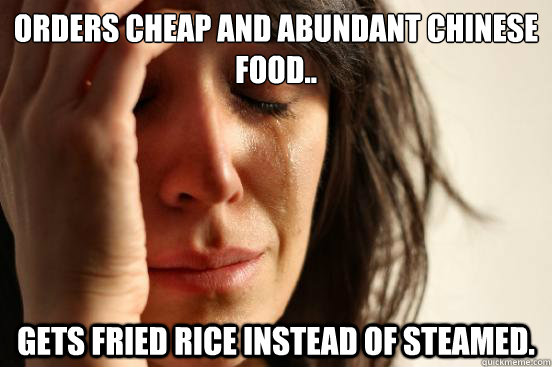 Orders cheap and abundant Chinese food.. Gets fried rice instead of steamed.  First World Problems