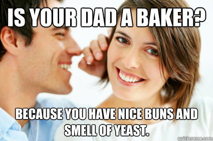 Is your dad a baker?
 Because you have nice buns and smell of yeast. - Is your dad a baker?
 Because you have nice buns and smell of yeast.  Bad Pick-up line Paul