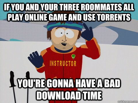 If you and your three roommates all play online game and use torrents You're gonna have a bad download time  south park ski instructor
