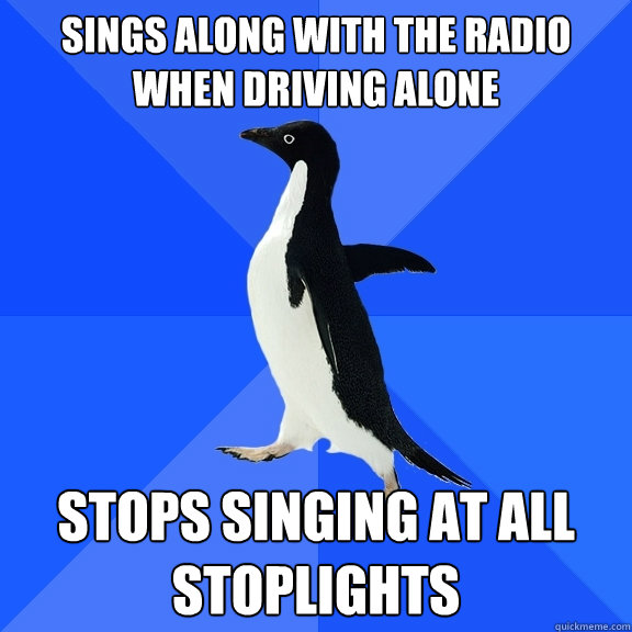 Sings along with the radio when driving alone Stops singing at all stoplights  Socially Awkward Penguin