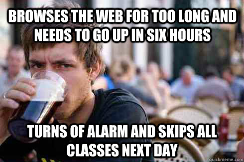 Browses the web for too long and needs to go up in six hours Turns of alarm and skips all classes next day  Lazy College Senior