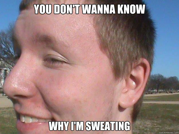 you don't wanna know Why I'm sweating  Gay Ray