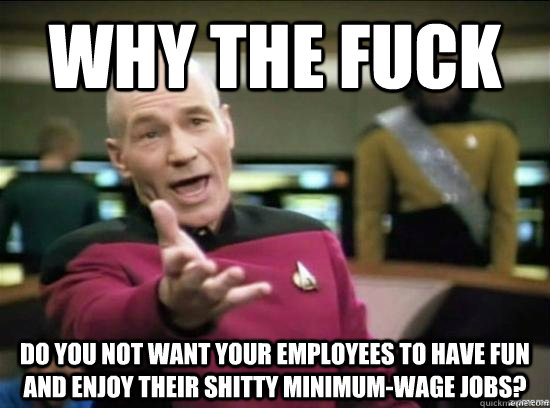 Why the fuck do you not want your employees to have fun and enjoy their shitty minimum-wage jobs?  Annoyed Picard HD