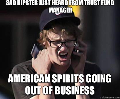 Sad hipster just heard from trust fund manager American Spirits going out of business  Sad Hipster