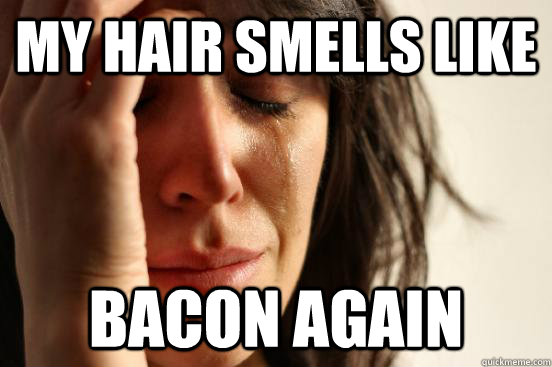 My hair smells like Bacon again  First World Problems