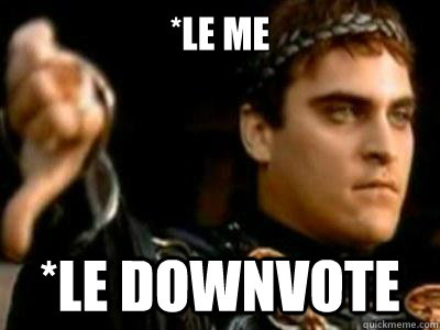 *Le me *le downvote  Downvoting Roman