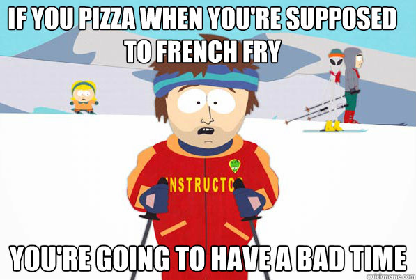 If you pizza when you're supposed to french fry You're going to have a bad time - If you pizza when you're supposed to french fry You're going to have a bad time  Misc
