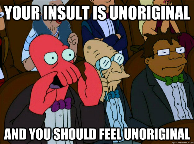 Your insult is unoriginal and you should feel unoriginal  Zoidberg