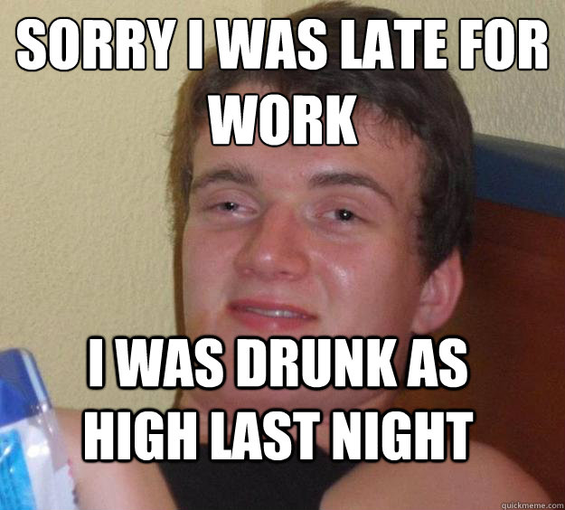 Sorry I Was Late For Work i was drunk as high last night  10 Guy