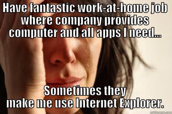 HAVE FANTASTIC WORK-AT-HOME JOB WHERE COMPANY PROVIDES COMPUTER AND ALL APPS I NEED... SOMETIMES THEY MAKE ME USE INTERNET EXPLORER. First World Problems
