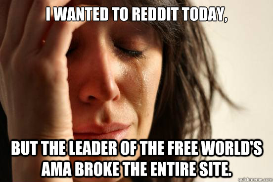 I wanted to reddit today, But the leader of the free world's AMA broke the entire site.  First World Problems