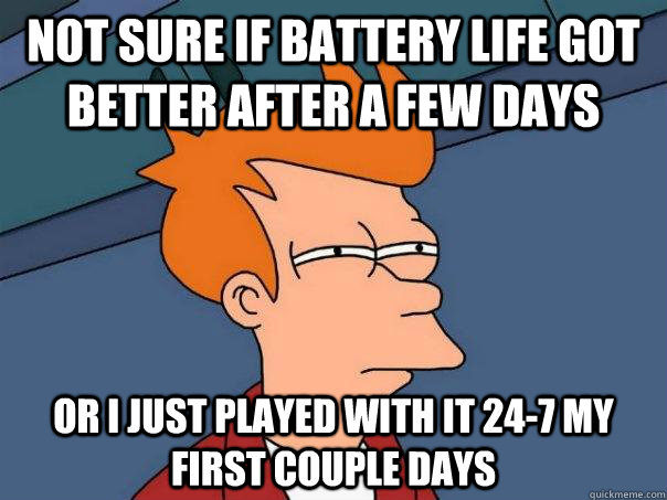 Not sure if battery life got better after a few days Or i just played with it 24-7 my first couple days  Futurama Fry