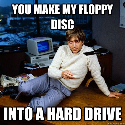 You make my floppy disc into a hard drive  