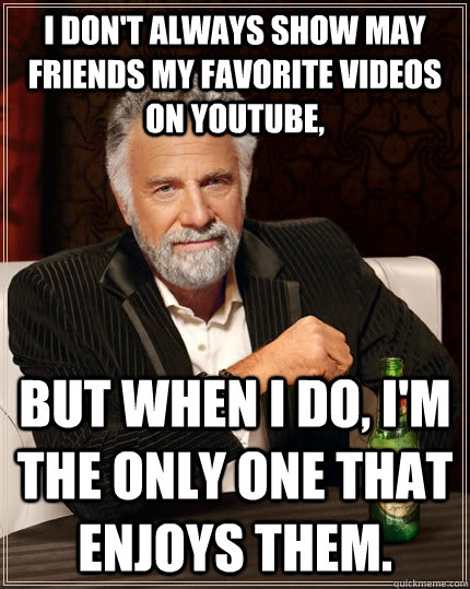 I don't always show may friends my favorite videos on YouTube,  but when i do, I'm the only one that enjoys them.  The Most Interesting Man In The World