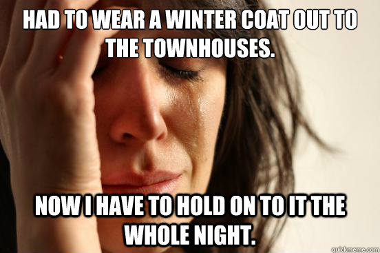 Had to wear a winter coat out to the townhouses. Now I have to hold on to it the whole night.  First World Problems