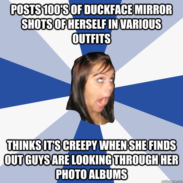 posts 100's of duckface mirror shots of herself in various outfits Thinks it's creepy when she finds out guys are looking through her photo albums  Annoying Facebook Girl