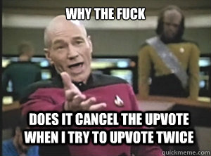 why the fuck does it cancel the upvote when i try to upvote twice  Annoyed Picard