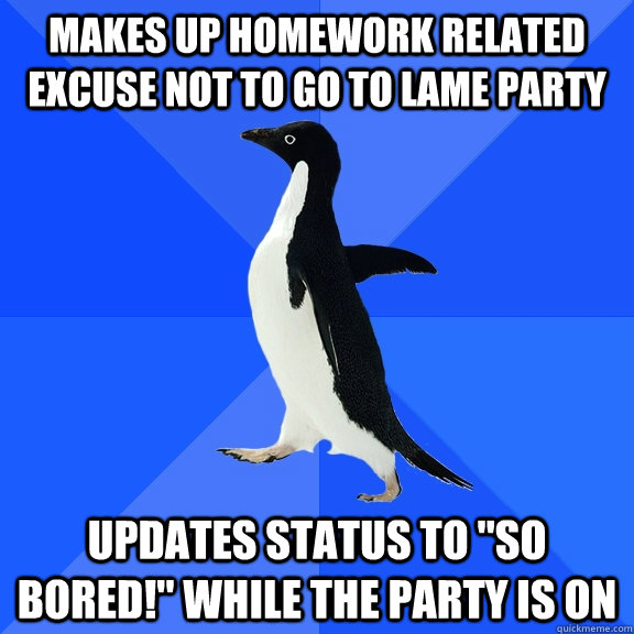 Makes up homework related excuse not to go to lame party Updates status to 