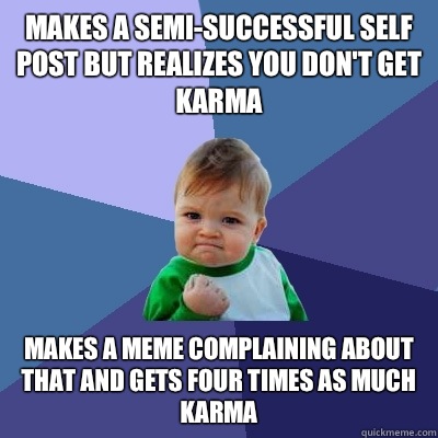 Makes a semi-successful self post but realizes you don't get karma Makes a meme complaining about that and gets four times as much karma - Makes a semi-successful self post but realizes you don't get karma Makes a meme complaining about that and gets four times as much karma  Success Kid
