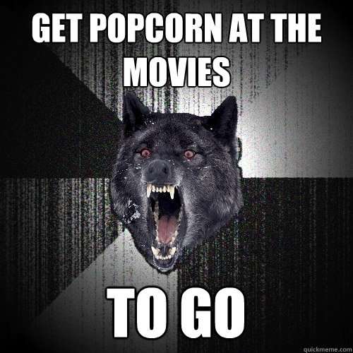 Get popcorn at the movies to go  Insanity Wolf
