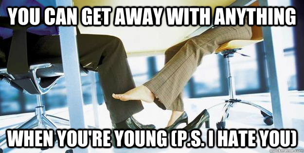 you can get away with anything when you're young (P.S. i hate you)  