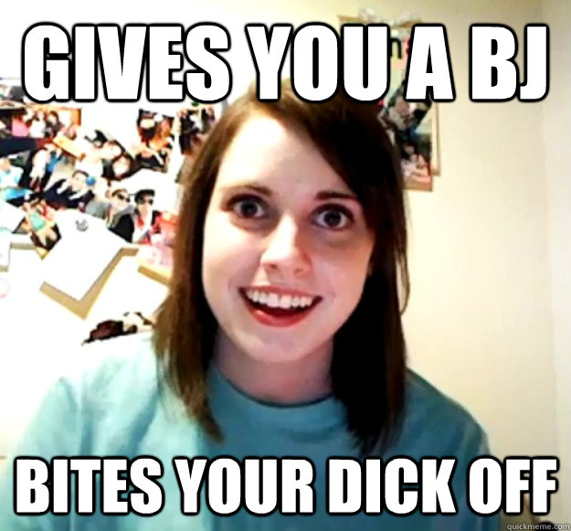 Gives you a BJ Bites your dick off  Overly Attached Girlfriend