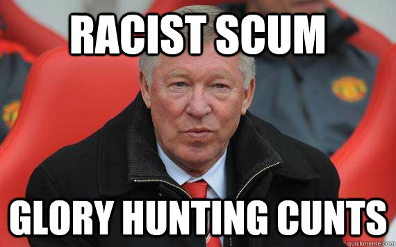 Racist Scum Glory Hunting Cunts - Racist Scum Glory Hunting Cunts  Sir Alex Ferguson