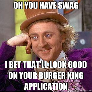 OH YOU HAVE SWAG I BET THAT'LL LOOK GOOD ON YOUR BURGER KING APPLICATION  Creepy Wonka