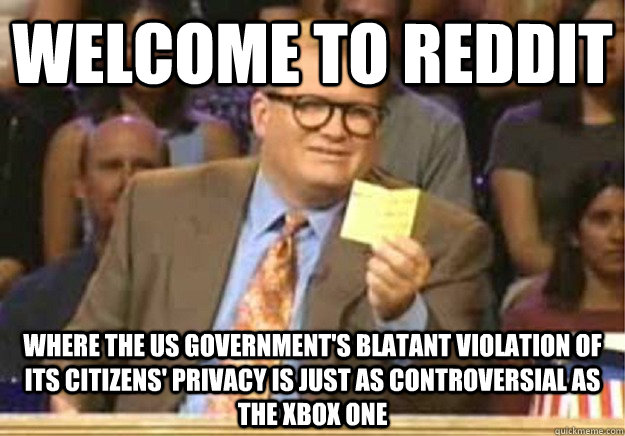 Welcome to Reddit where the US government's blatant violation of its citizens' privacy is just as controversial as the xbox one  Welcome to