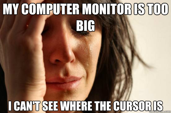 My computer monitor is too big I can't see where the cursor is  First World Problems