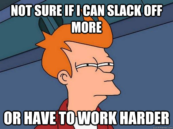Not sure if I can slack off more Or have to work harder - Not sure if I can slack off more Or have to work harder  Futurama Fry