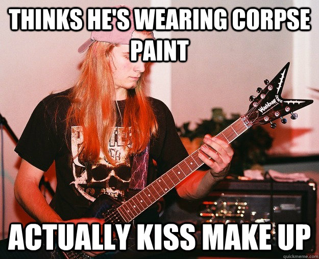 Thinks he's wearing corpse paint Actually kiss make up  Annoying Metal Kid