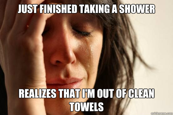 just finished taking a shower realizes that i'm out of clean towels  First World Problems