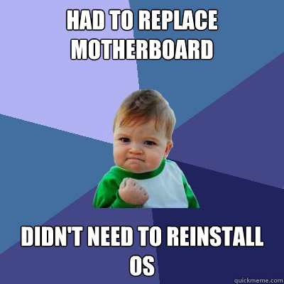 HAD TO REPLACE MOTHERBOARD DIDN'T NEED TO REINSTALL OS - HAD TO REPLACE MOTHERBOARD DIDN'T NEED TO REINSTALL OS  Success Kid