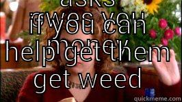 OWES YOU MONEY ASKS IF YOU CAN HELP GET THEM GET WEED First World Problems